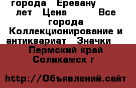 1.1) города : Еревану - 2750 лет › Цена ­ 149 - Все города Коллекционирование и антиквариат » Значки   . Пермский край,Соликамск г.